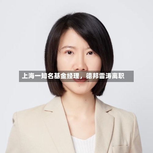 上海一知名基金经理，德邦雷涛离职-第2张图片