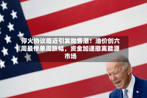 停火协议临近引发抛售潮！油价创六周最惨单周跌幅，资金加速撤离能源市场-第2张图片