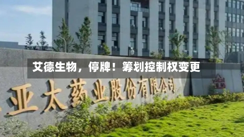 艾德生物，停牌！筹划控制权变更-第2张图片