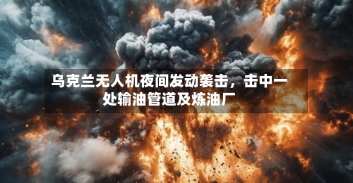 乌克兰无人机夜间发动袭击	，击中一处输油管道及炼油厂-第3张图片
