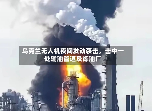 乌克兰无人机夜间发动袭击，击中一处输油管道及炼油厂-第2张图片