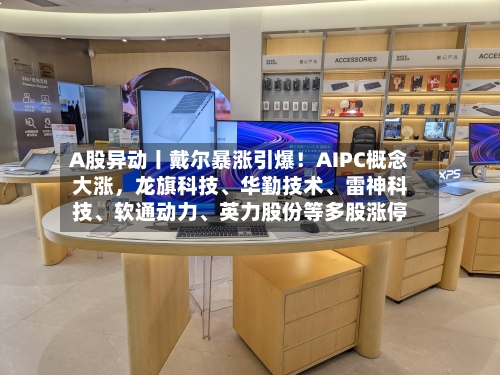 A股异动丨戴尔暴涨引爆！AIPC概念大涨，龙旗科技、华勤技术	、雷神科技、软通动力、英力股份等多股涨停-第1张图片