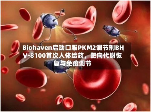 Biohaven启动口服PKM2调节剂BHV-8100首次人体给药	，靶向代谢恢复与免疫调节-第3张图片