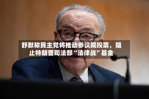 舒默称民主党将推动参议院投票，阻止特朗普司法部“法律战”基金-第2张图片