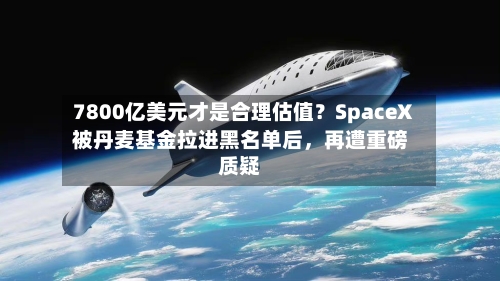 7800亿美元才是合理估值？SpaceX被丹麦基金拉进黑名单后	，再遭重磅质疑-第2张图片