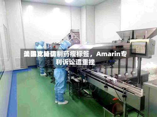 美国比较高法院支持仿制药瘦标签，Amarin专利诉讼遭重挫-第2张图片