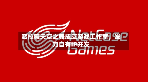 派拉蒙天空之舞成立游戏工作室	，发力自有IP开发-第3张图片