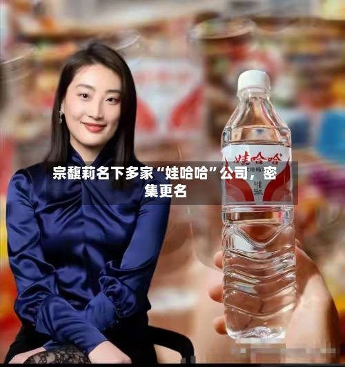 宗馥莉名下多家“娃哈哈”公司，密集更名-第2张图片