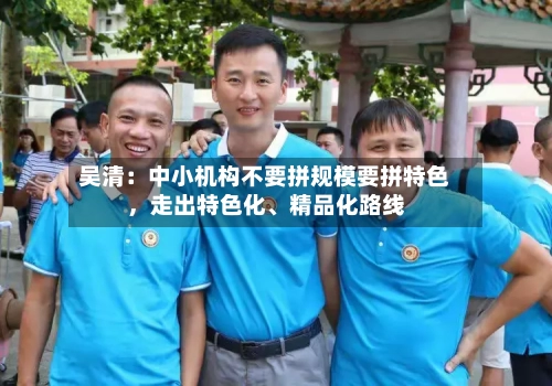 吴清：中小机构不要拼规模要拼特色	，走出特色化、精品化路线-第3张图片