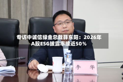 专访中诚信绿金总裁薛东阳：2026年A股ESG披露率接近50％-第2张图片