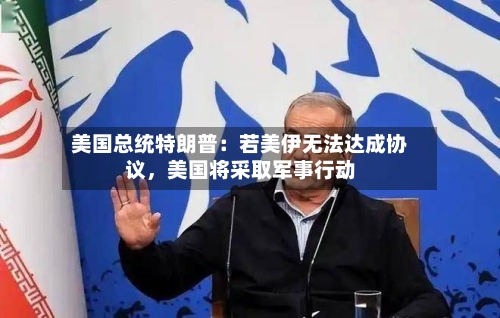 美国总统特朗普：若美伊无法达成协议，美国将采取军事行动-第3张图片