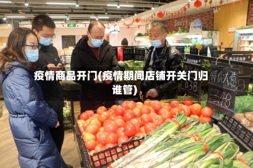 疫情商品开门(疫情期间店铺开关门归谁管)
