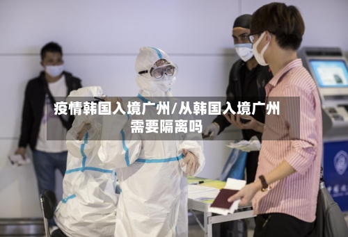 疫情韩国入境广州/从韩国入境广州需要隔离吗-第2张图片