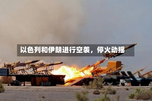 以色列和伊朗进行空袭，停火动摇-第3张图片