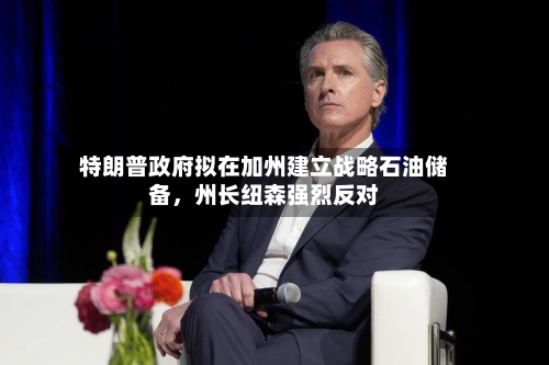 特朗普政府拟在加州建立战略石油储备，州长纽森强烈反对-第3张图片