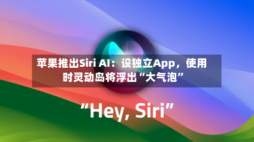 苹果推出Siri AI：设独立App	，使用时灵动岛将浮出“大气泡”-第2张图片