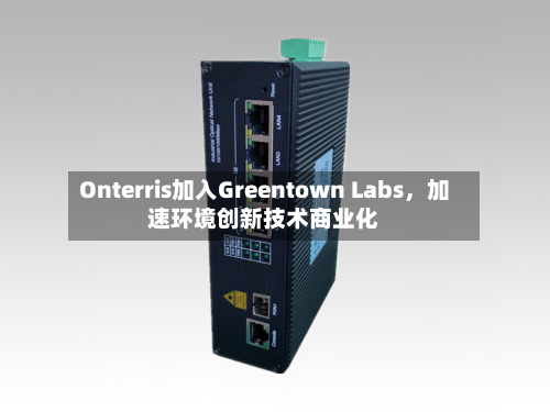 Onterris加入Greentown Labs，加速环境创新技术商业化-第3张图片
