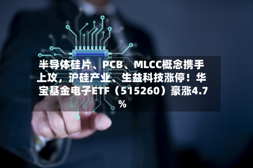半导体硅片	、PCB、MLCC概念携手上攻，沪硅产业、生益科技涨停！华宝基金电子ETF（515260）豪涨4.7%-第3张图片