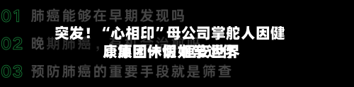 突发！“心相印”母公司掌舵人因健康原因休假 恒安世界：集团一切如常运作-第3张图片