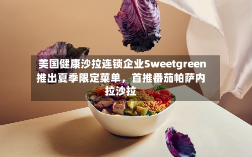 美国健康沙拉连锁企业Sweetgreen推出夏季限定菜单	，首推番茄帕萨内拉沙拉-第3张图片