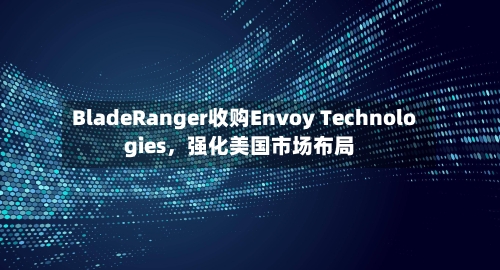 BladeRanger收购Envoy Technologies，强化美国市场布局-第2张图片
