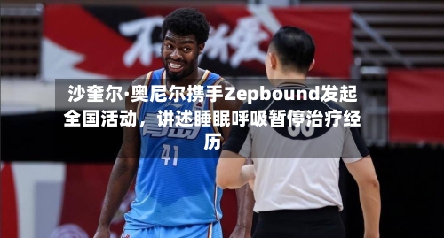沙奎尔·奥尼尔携手Zepbound发起全国活动，讲述睡眠呼吸暂停治疗经历-第2张图片