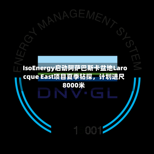 IsoEnergy启动阿萨巴斯卡盆地Larocque East项目夏季钻探	，计划进尺8000米-第3张图片