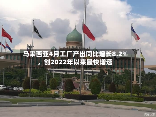 马来西亚4月工厂产出同比增长8.2%	，创2022年以来最快增速-第3张图片