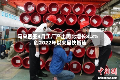 马来西亚4月工厂产出同比增长8.2%，创2022年以来最快增速-第2张图片