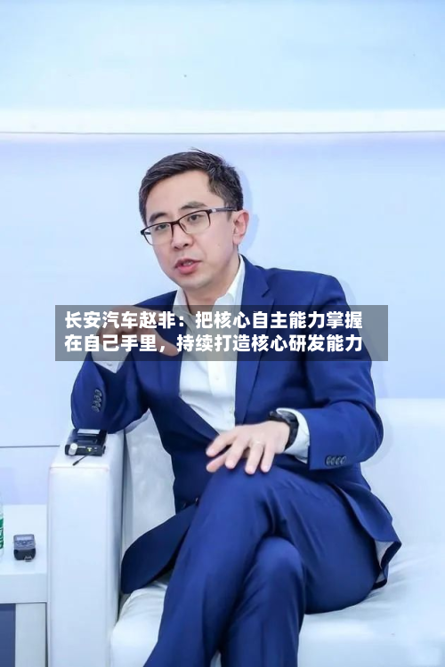 长安汽车赵非：把核心自主能力掌握在自己手里	，持续打造核心研发能力-第2张图片