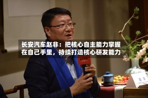 长安汽车赵非：把核心自主能力掌握在自己手里，持续打造核心研发能力-第3张图片