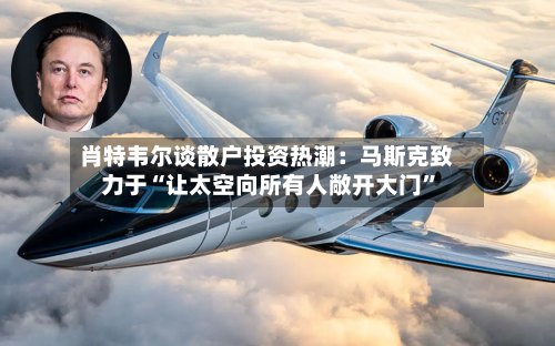肖特韦尔谈散户投资热潮：马斯克致力于“让太空向所有人敞开大门”-第2张图片