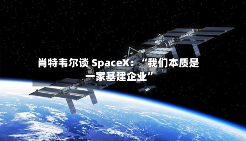 肖特韦尔谈 SpaceX：“我们本质是一家基建企业”-第3张图片