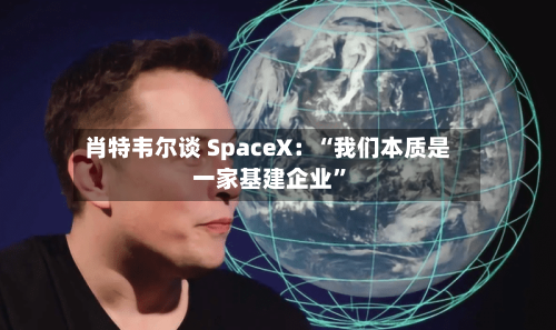 肖特韦尔谈 SpaceX：“我们本质是一家基建企业	”-第2张图片