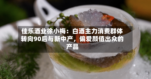 佳乐酒业徐小梅：白酒主力消费群体转向90后与新中产，偏爱颜值出众的产品-第3张图片