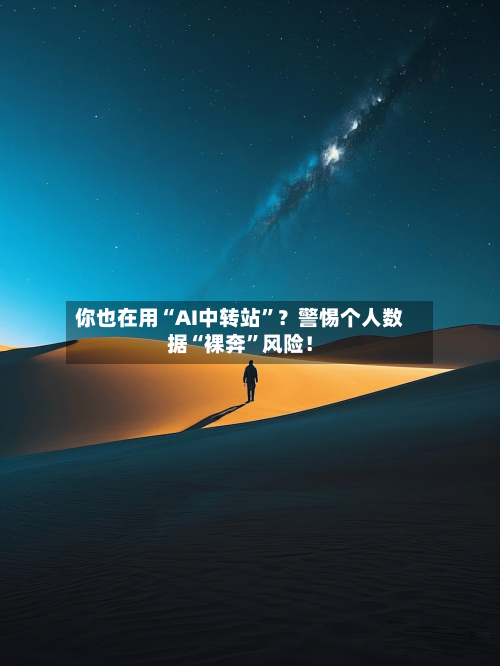 你也在用“AI中转站”？警惕个人数据“裸奔”风险！-第2张图片