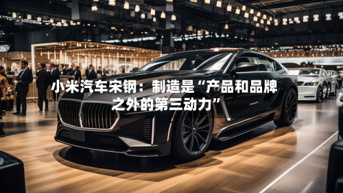 小米汽车宋钢：制造是“产品和品牌之外的第三动力	”-第2张图片