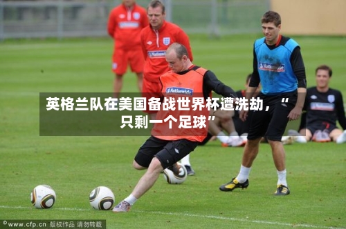 英格兰队在美国备战世界杯遭洗劫，“只剩一个足球”-第2张图片