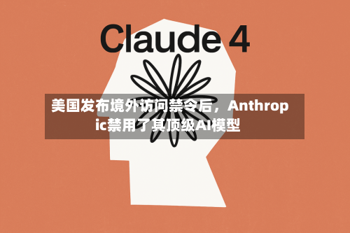 美国发布境外访问禁令后	，Anthropic禁用了其顶级AI模型-第3张图片