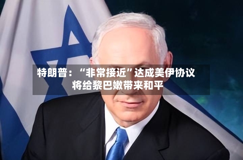 特朗普：“非常接近”达成美伊协议 将给黎巴嫩带来和平-第2张图片