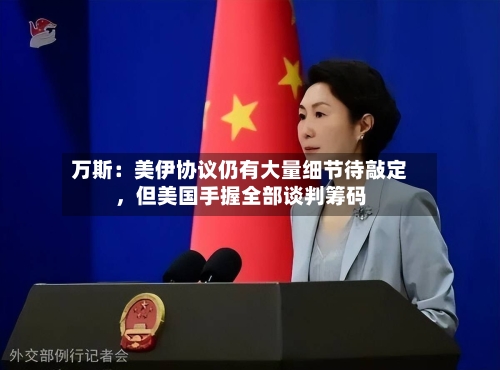 万斯：美伊协议仍有大量细节待敲定，但美国手握全部谈判筹码-第2张图片