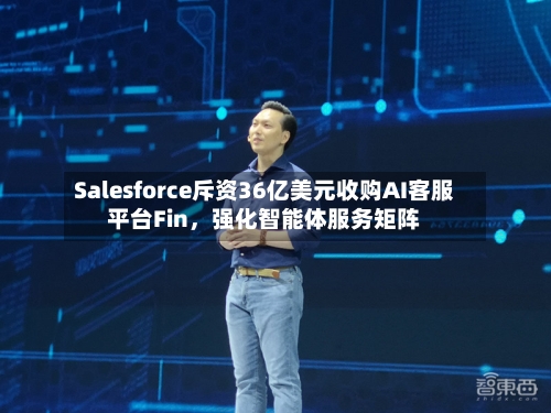 Salesforce斥资36亿美元收购AI客服平台Fin，强化智能体服务矩阵-第2张图片