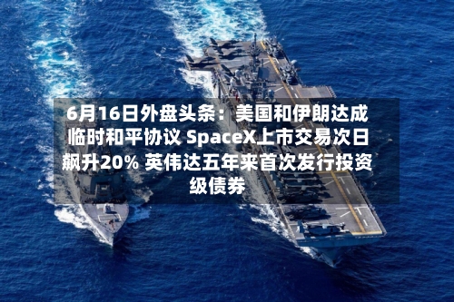 6月16日外盘头条：美国和伊朗达成临时和平协议 SpaceX上市交易次日飙升20% 英伟达五年来首次发行投资级债券-第3张图片