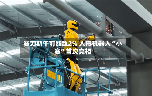 赛力斯午前涨超2% 人形机器人“小赛”首次亮相-第3张图片