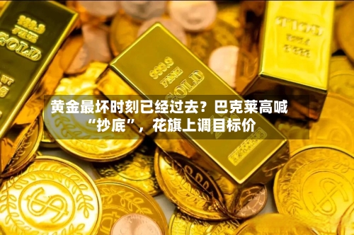 黄金最坏时刻已经过去？巴克莱高喊“抄底	”，花旗上调目标价-第3张图片