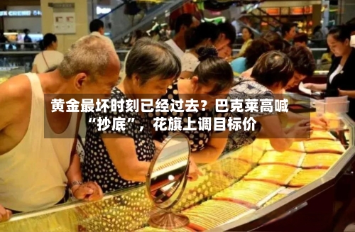 黄金最坏时刻已经过去？巴克莱高喊“抄底”	，花旗上调目标价-第2张图片