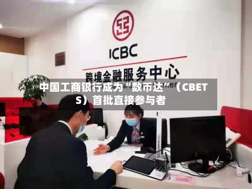 中国工商银行成为“数币达”（CBETS）首批直接参与者-第3张图片
