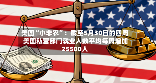 美国“小非农	”：截至5月30日的四周 美国私营部门就业人数平均每周增加25500人-第2张图片