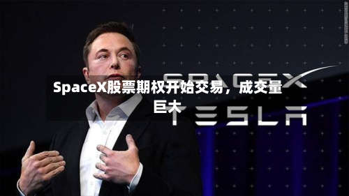 SpaceX股票期权开始交易	，成交量巨大-第3张图片