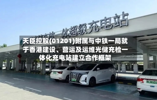 天臣控股(01201)附属与中铁一局就于香港建设、营运及运维光储充检一体化充电站建立合作框架-第2张图片